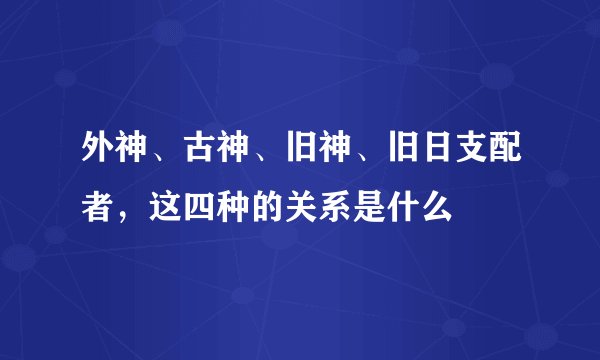 外神、古神、旧神、旧日支配者，这四种的关系是什么