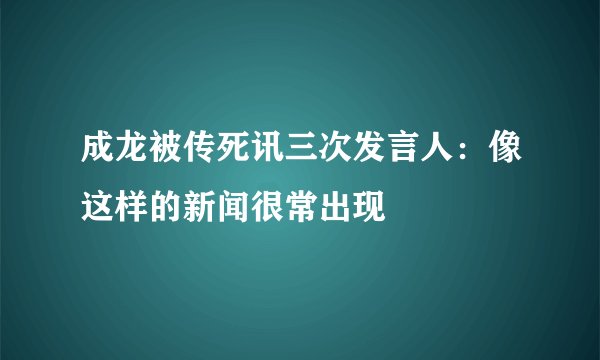 成龙被传死讯三次发言人：像这样的新闻很常出现
