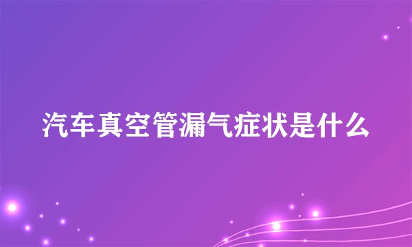 汽车真空管漏气症状是什么