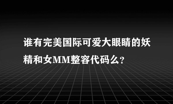 谁有完美国际可爱大眼睛的妖精和女MM整容代码么？