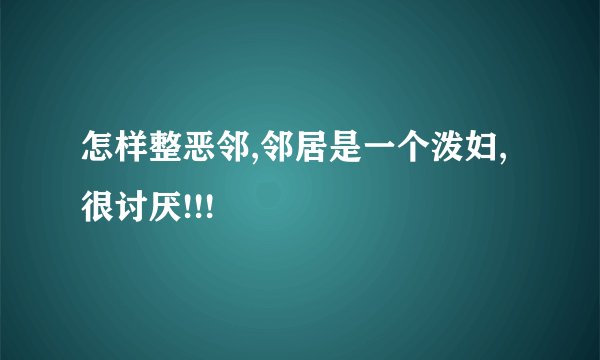 怎样整恶邻,邻居是一个泼妇,很讨厌!!!