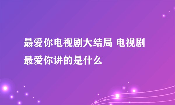 最爱你电视剧大结局 电视剧最爱你讲的是什么
