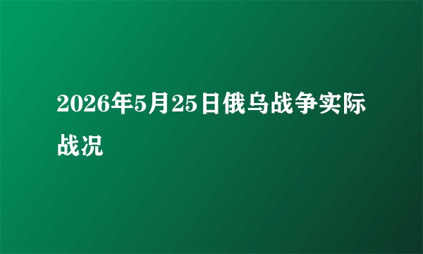 2026年5月25日俄乌战争实际战况