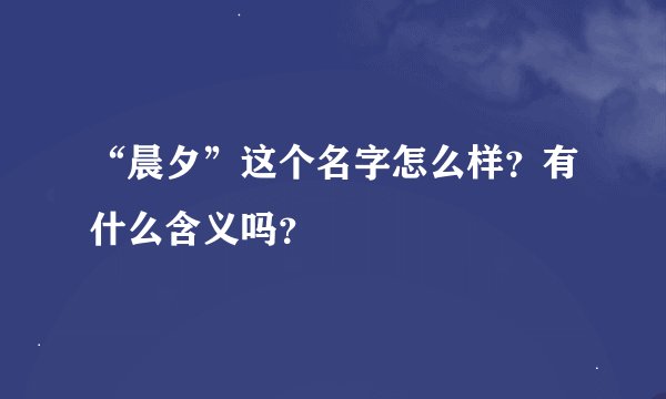 “晨夕”这个名字怎么样？有什么含义吗？
