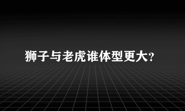 狮子与老虎谁体型更大？