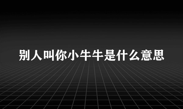 别人叫你小牛牛是什么意思