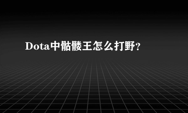 Dota中骷髅王怎么打野？