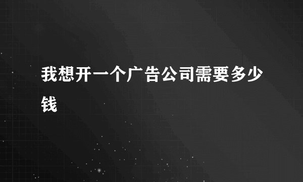 我想开一个广告公司需要多少钱