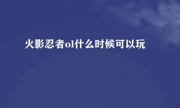 火影忍者ol什么时候可以玩