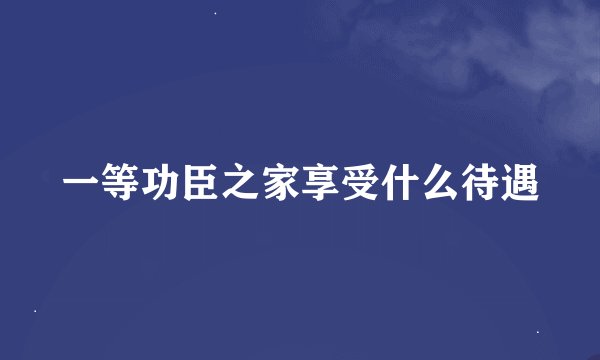 一等功臣之家享受什么待遇