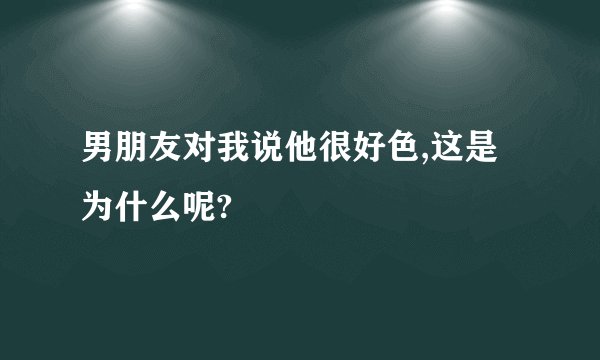 男朋友对我说他很好色,这是为什么呢?