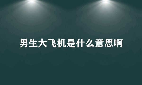 男生大飞机是什么意思啊