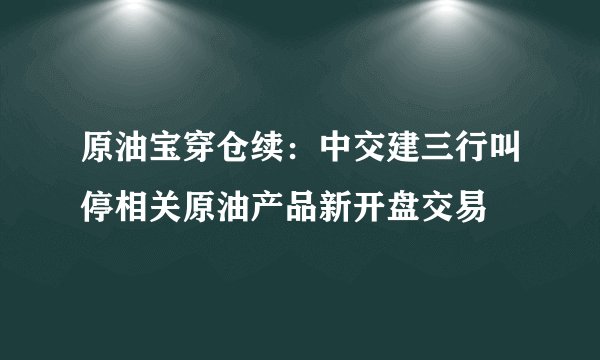 原油宝穿仓续：中交建三行叫停相关原油产品新开盘交易