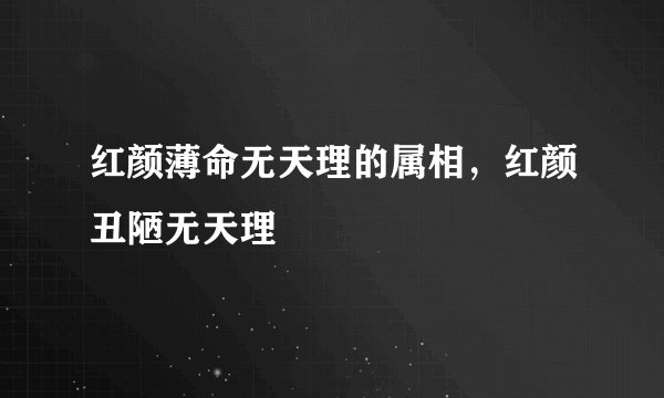 红颜薄命无天理的属相，红颜丑陋无天理
