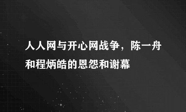 人人网与开心网战争，陈一舟和程炳皓的恩怨和谢幕