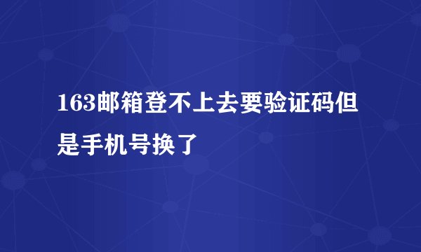 163邮箱登不上去要验证码但是手机号换了