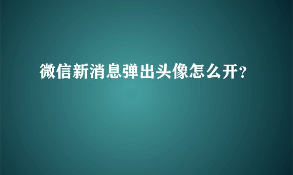 微信新消息弹出头像怎么开？