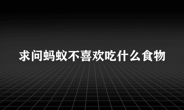 求问蚂蚁不喜欢吃什么食物