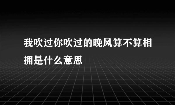 我吹过你吹过的晚风算不算相拥是什么意思