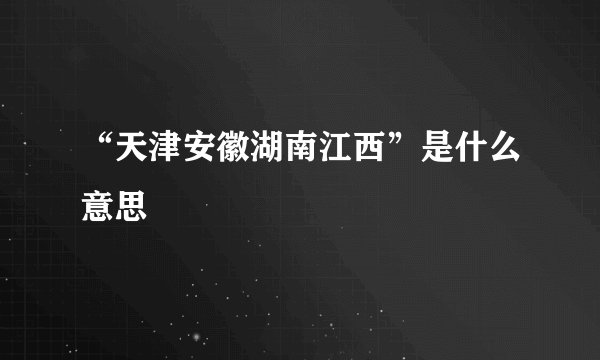 “天津安徽湖南江西”是什么意思