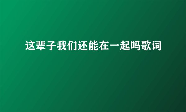 这辈子我们还能在一起吗歌词