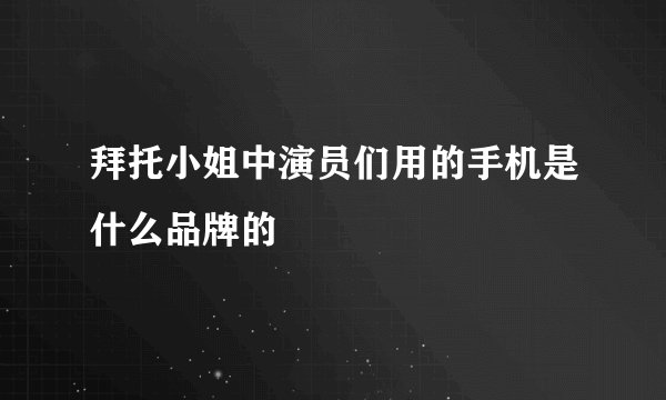 拜托小姐中演员们用的手机是什么品牌的
