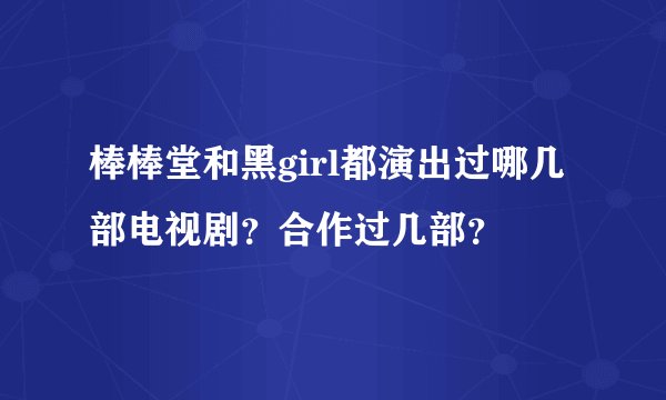 棒棒堂和黑girl都演出过哪几部电视剧？合作过几部？