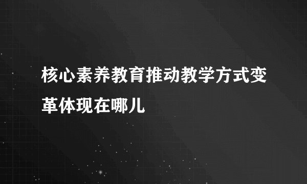 核心素养教育推动教学方式变革体现在哪儿