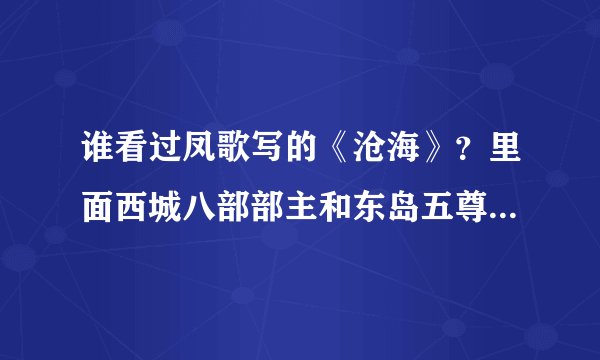 谁看过凤歌写的《沧海》？里面西城八部部主和东岛五尊的外号各是啥了？