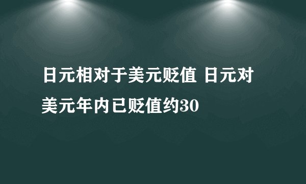 日元相对于美元贬值 日元对美元年内已贬值约30