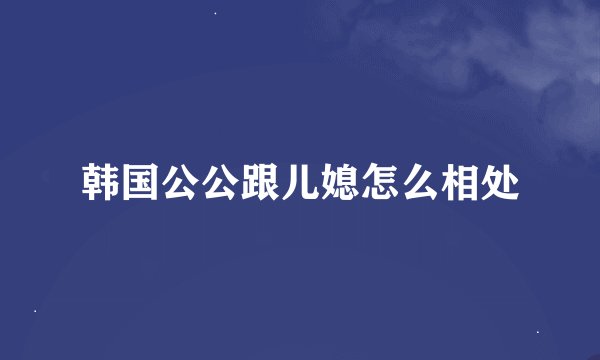 韩国公公跟儿媳怎么相处