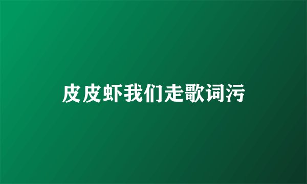皮皮虾我们走歌词污