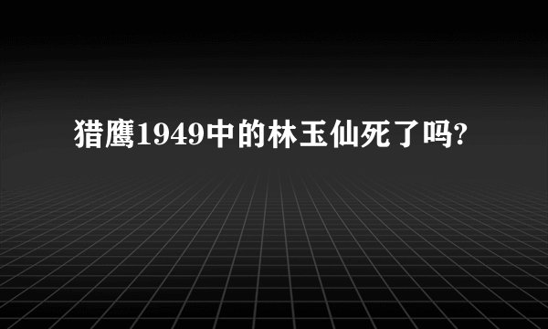 猎鹰1949中的林玉仙死了吗?