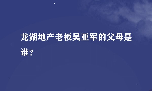 龙湖地产老板吴亚军的父母是谁？