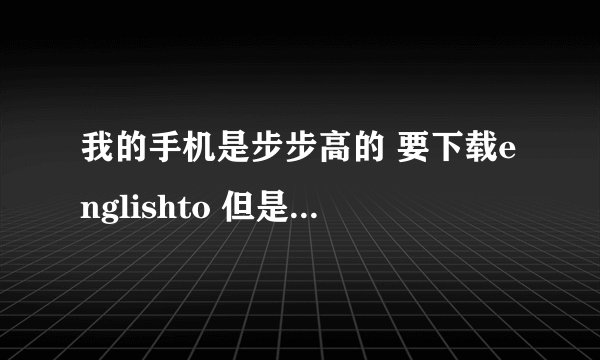 我的手机是步步高的 要下载englishto 但是网上没这个型号 选择不了 我应该怎么下啊 急急急！！！