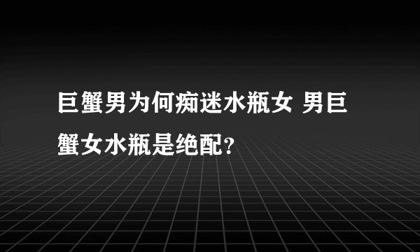 巨蟹男为何痴迷水瓶女 男巨蟹女水瓶是绝配？