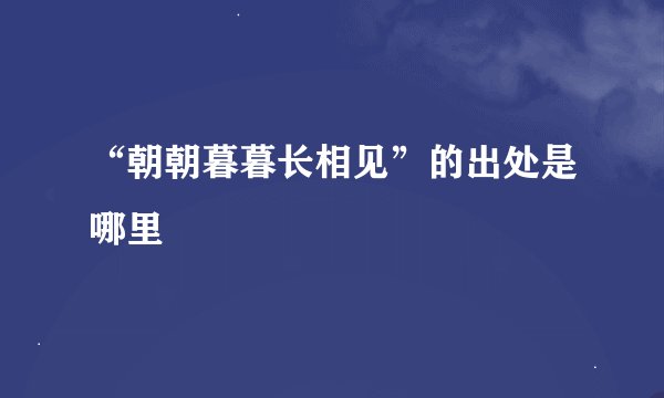 “朝朝暮暮长相见”的出处是哪里