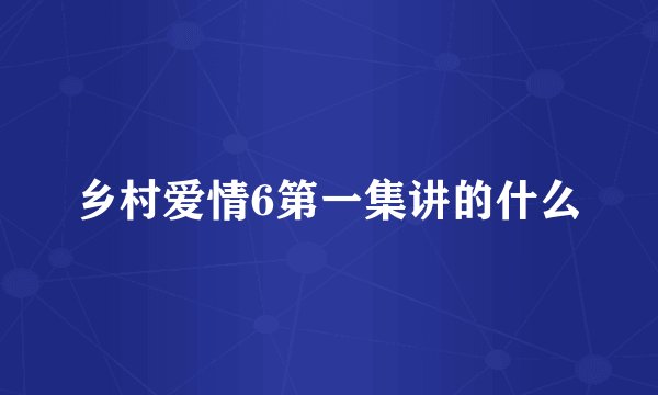 乡村爱情6第一集讲的什么