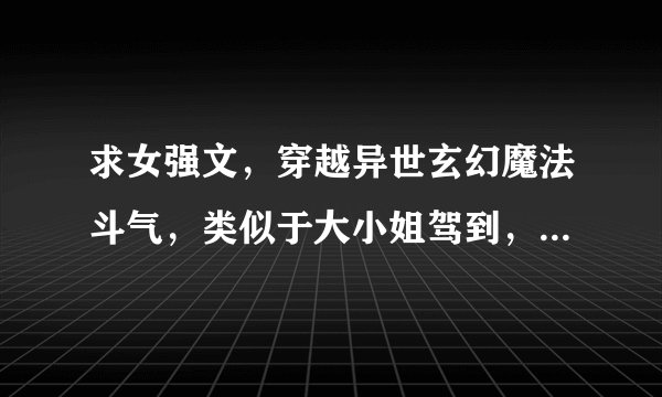 求女强文，穿越异世玄幻魔法斗气，类似于大小姐驾到，绝色锋芒之类。女主不要圣母，剧情不要琼瑶
