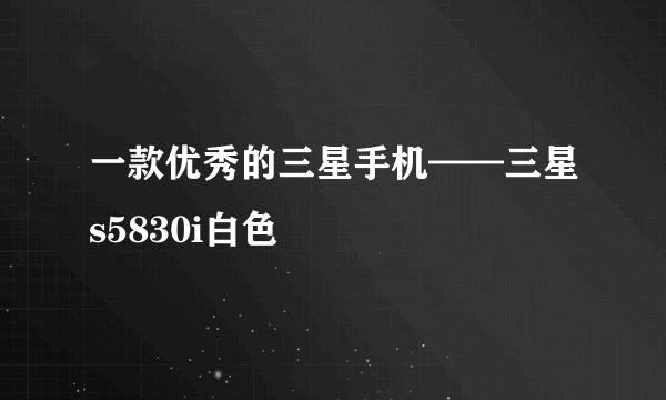 一款优秀的三星手机——三星s5830i白色