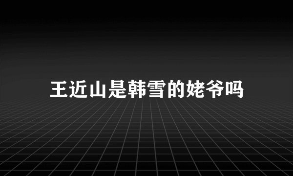 王近山是韩雪的姥爷吗