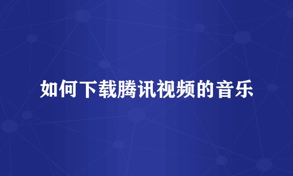 如何下载腾讯视频的音乐