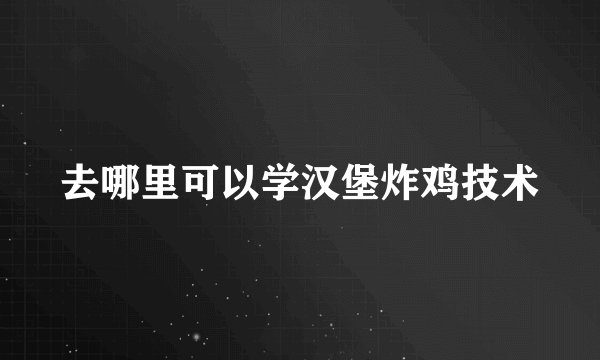 去哪里可以学汉堡炸鸡技术