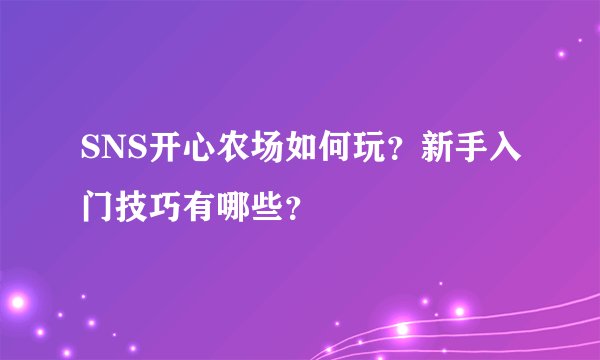 SNS开心农场如何玩？新手入门技巧有哪些？