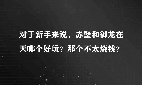 对于新手来说，赤壁和御龙在天哪个好玩？那个不太烧钱？