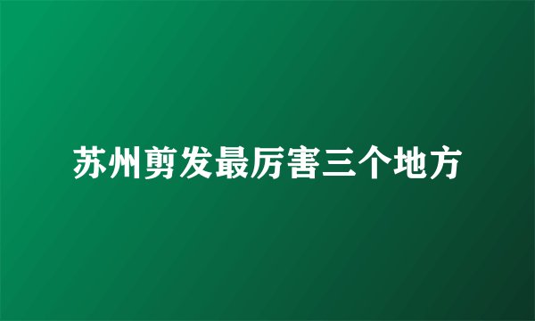 苏州剪发最厉害三个地方