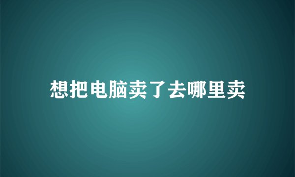想把电脑卖了去哪里卖