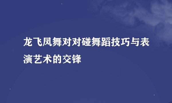 龙飞凤舞对对碰舞蹈技巧与表演艺术的交锋