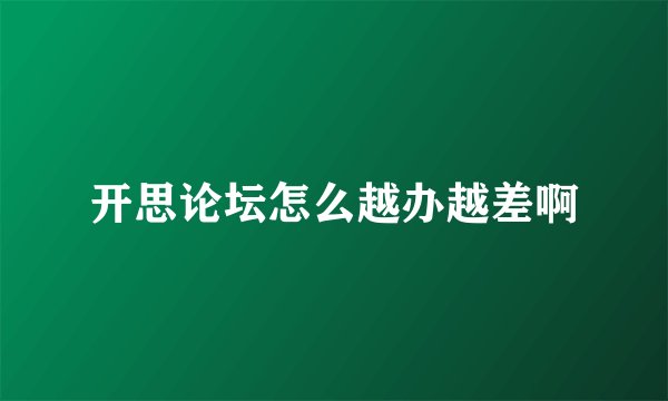 开思论坛怎么越办越差啊