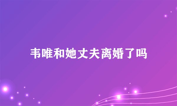 韦唯和她丈夫离婚了吗